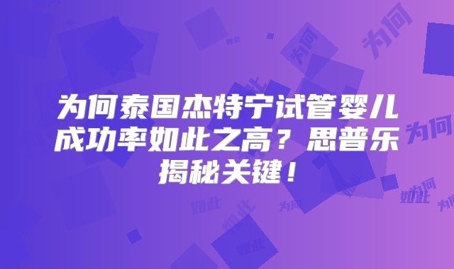 为何泰国杰特宁试管婴儿成功率如此之高?思普乐揭秘关键!