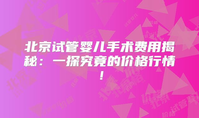 北京试管婴儿手术费用揭秘:一探究竟的价格行情!