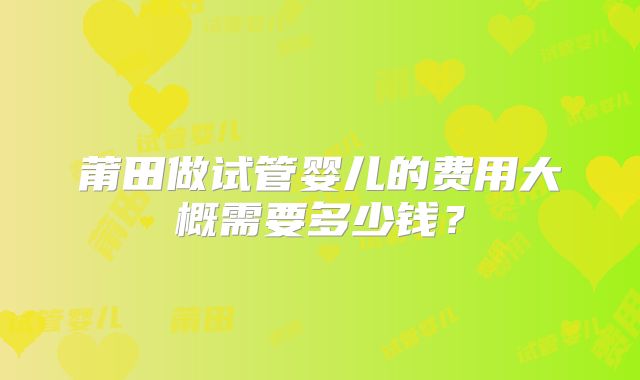 莆田做试管婴儿的费用大概需要多少钱?