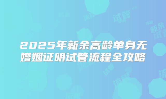 2025年新余高龄单身无婚姻证明试管流程全攻略