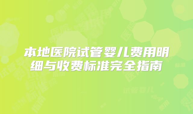 本地医院试管婴儿费用明细与收费标准完全指南