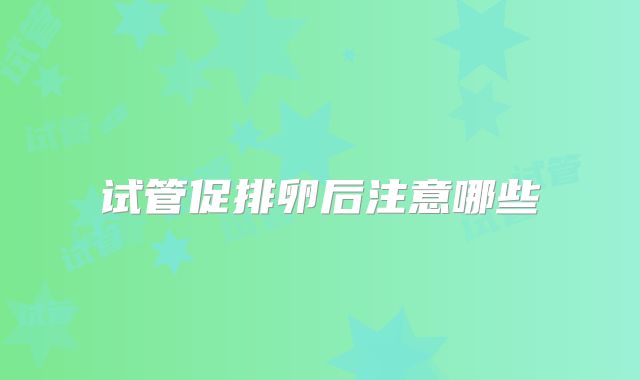 试管促排卵后注意哪些
