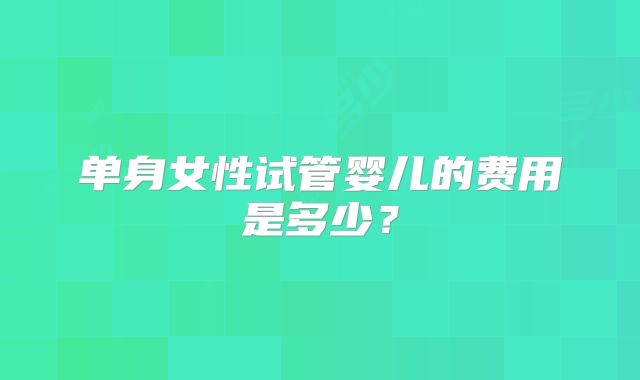 单身女性试管婴儿的费用是多少？
