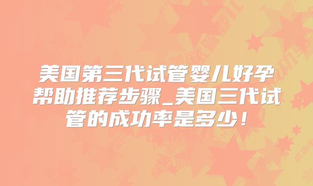 美国第三代试管婴儿好孕帮助推荐步骤_美国三代试管的成功率是多少!