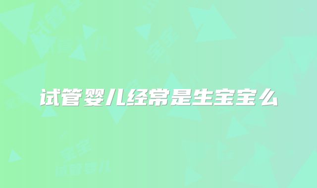 试管婴儿经常是生宝宝么