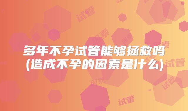 多年不孕试管能够拯救吗(造成不孕的因素是什么)