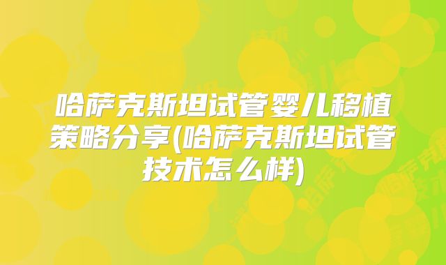 哈萨克斯坦试管婴儿移植策略分享(哈萨克斯坦试管技术怎么样)
