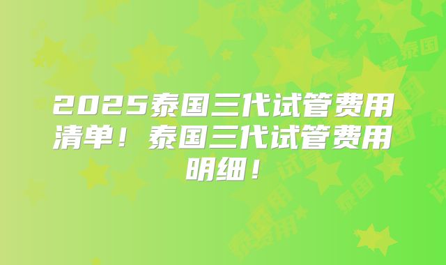 2025泰国三代试管费用清单！泰国三代试管费用明细！