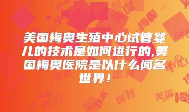 美国梅奥生殖中心试管婴儿的技术是如何进行的,美国梅奥医院是以什么闻名世界！