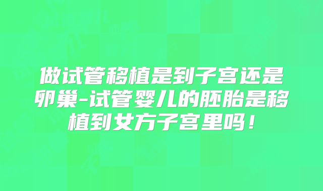 做试管移植是到子宫还是卵巢-试管婴儿的胚胎是移植到女方子宫里吗!