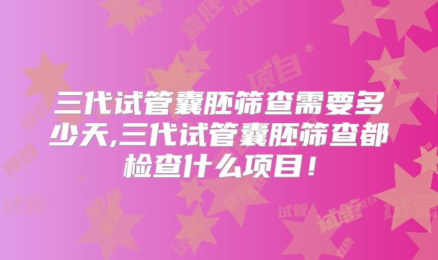三代试管囊胚筛查需要多少天,三代试管囊胚筛查都检查什么项目!