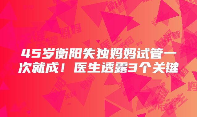 45岁衡阳失独妈妈试管一次就成！医生透露3个关键