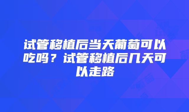 试管移植后当天葡萄可以吃吗?试管移植后几天可以走路