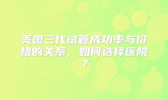 美国三代试管成功率与价格的关系，如何选择医院？