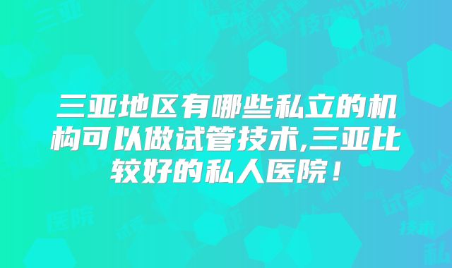三亚地区有哪些私立的机构可以做试管技术,三亚比较好的私人医院!