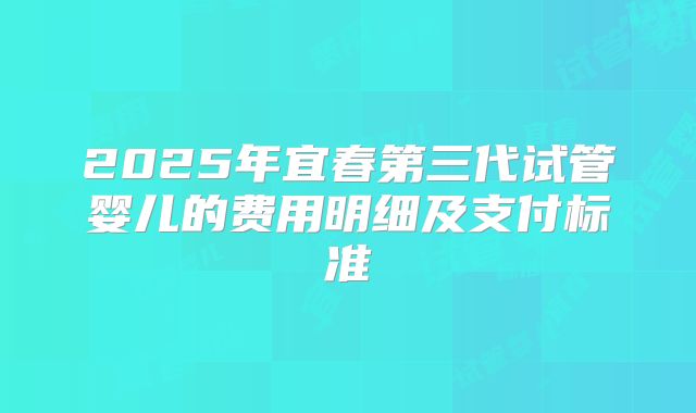 2025年宜春第三代试管婴儿的费用明细及支付标准