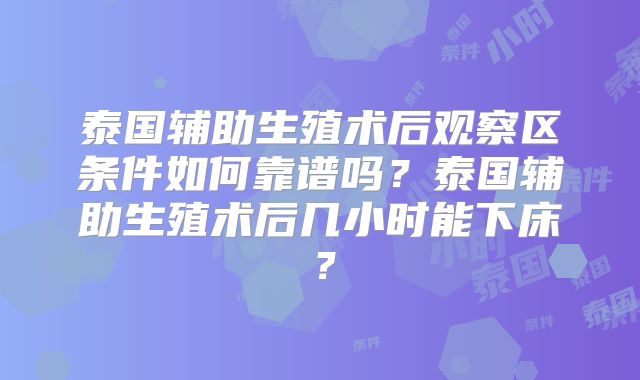 泰国辅助生殖术后观察区条件如何靠谱吗？泰国辅助生殖术后几小时能下床？