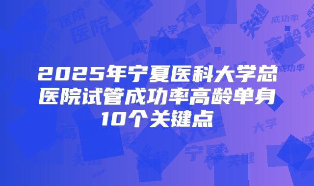 2025年宁夏医科大学总医院试管成功率高龄单身10个关键点