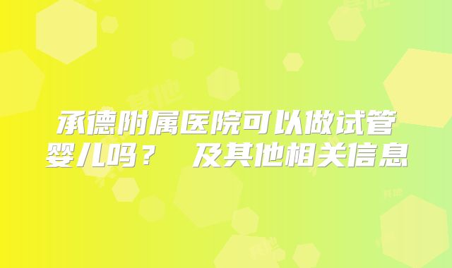 承德附属医院可以做试管婴儿吗? 及其他相关信息