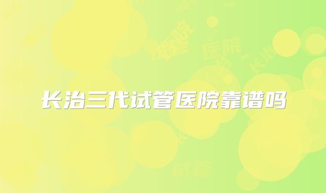 长治三代试管医院靠谱吗