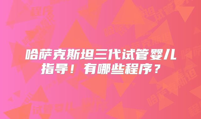 哈萨克斯坦三代试管婴儿指导!有哪些程序?