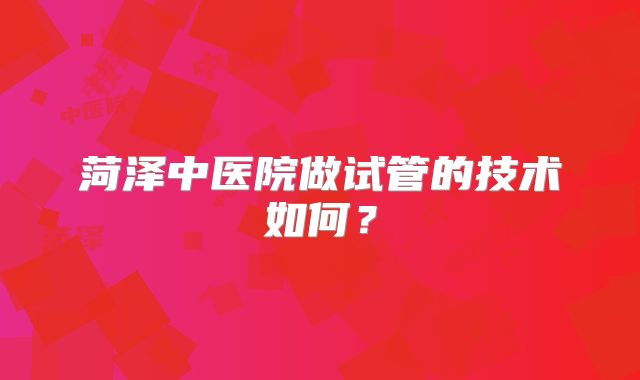 菏泽中医院做试管的技术如何?