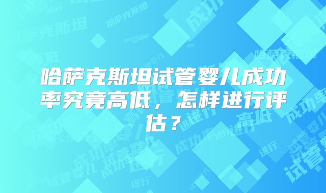哈萨克斯坦试管婴儿成功率究竟高低，怎样进行评估？