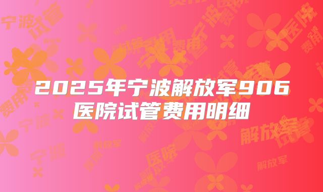 2025年宁波解放军906医院试管费用明细