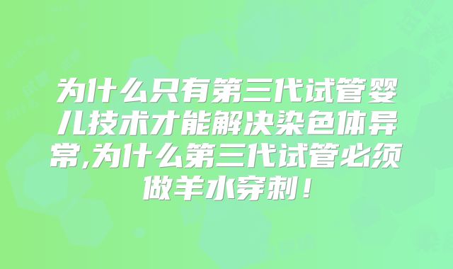 为什么只有第三代试管婴儿技术才能解决染色体异常,为什么第三代试管必须做羊水穿刺!