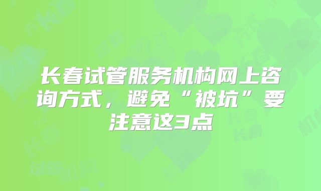 长春试管服务机构网上咨询方式,避免“被坑”要注意这3点