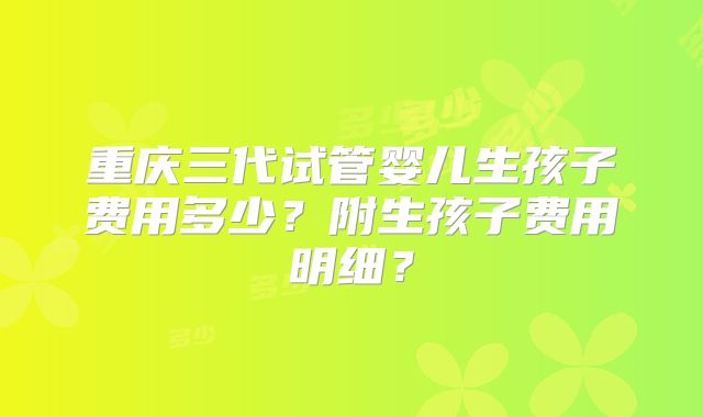 重庆三代试管婴儿生孩子费用多少？附生孩子费用明细？