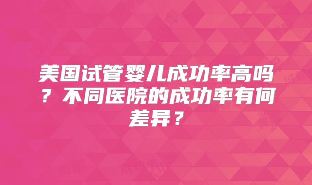 美国试管婴儿成功率高吗?不同医院的成功率有何差异?