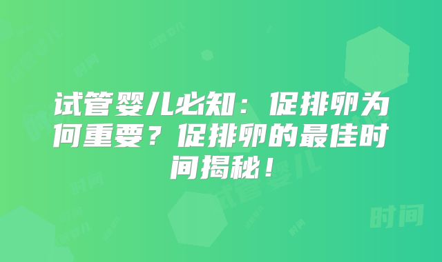 试管婴儿必知：促排卵为何重要？促排卵的最佳时间揭秘！