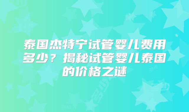 泰国杰特宁试管婴儿费用多少？揭秘试管婴儿泰国的价格之谜