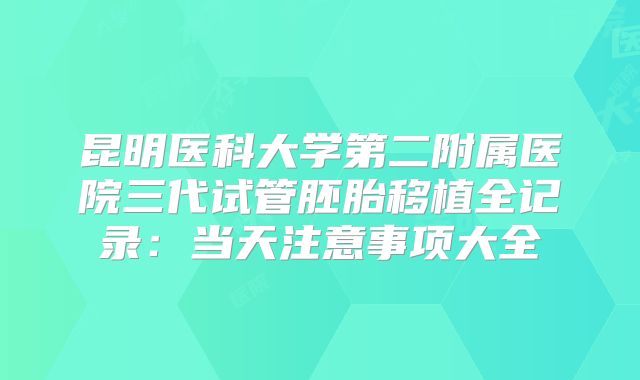 昆明医科大学第二附属医院三代试管胚胎移植全记录:当天注意事项大全
