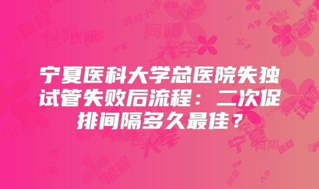 宁夏医科大学总医院失独试管失败后流程:二次促排间隔多久最佳?