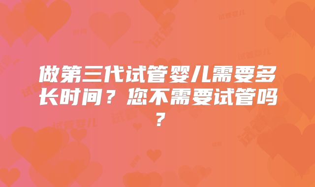 做第三代试管婴儿需要多长时间?您不需要试管吗?