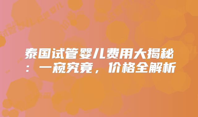 泰国试管婴儿费用大揭秘：一窥究竟，价格全解析