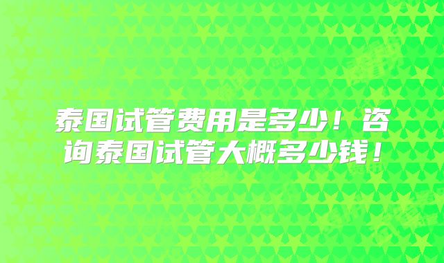 泰国试管费用是多少!咨询泰国试管大概多少钱!