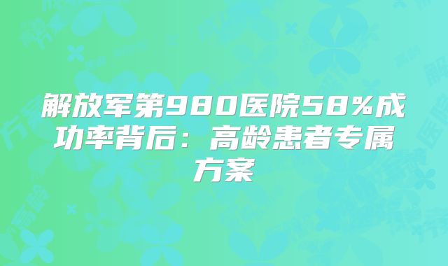 解放军第980医院58%成功率背后:高龄患者专属方案