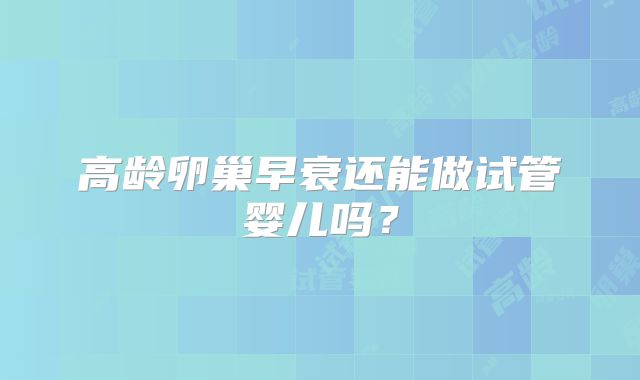 高龄卵巢早衰还能做试管婴儿吗?