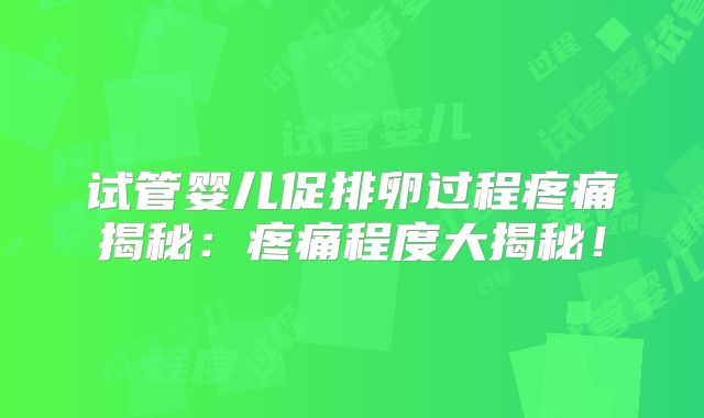 试管婴儿促排卵过程疼痛揭秘:疼痛程度大揭秘!