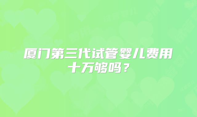 厦门第三代试管婴儿费用十万够吗?