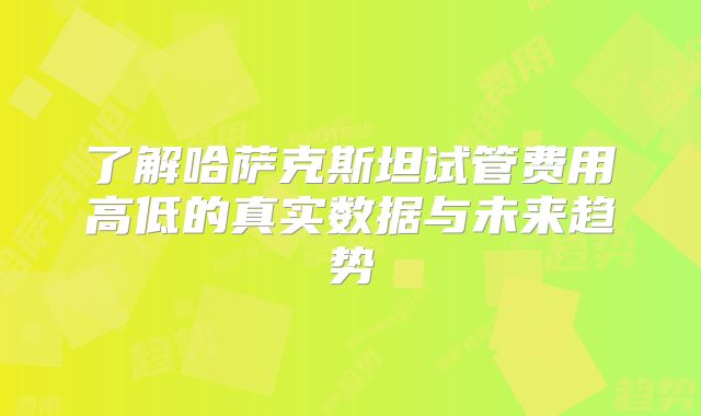了解哈萨克斯坦试管费用高低的真实数据与未来趋势