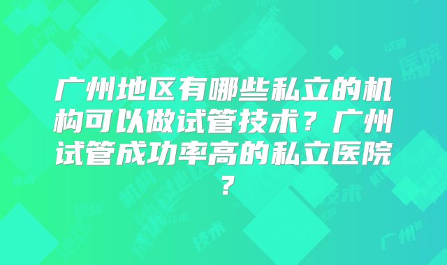 广州地区有哪些私立的机构可以做试管技术？广州试管成功率高的私立医院？