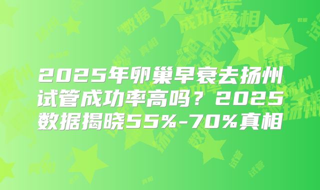 2025年卵巢早衰去扬州试管成功率高吗?2025数据揭晓55%-70%真相