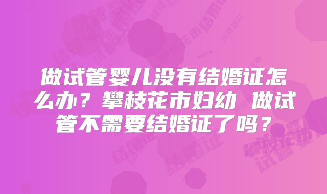 做试管婴儿没有结婚证怎么办？攀枝花市妇幼 做试管不需要结婚证了吗？
