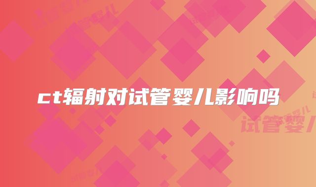 ct辐射对试管婴儿影响吗