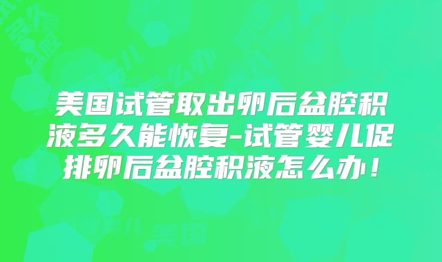 美国试管取出卵后盆腔积液多久能恢复-试管婴儿促排卵后盆腔积液怎么办!