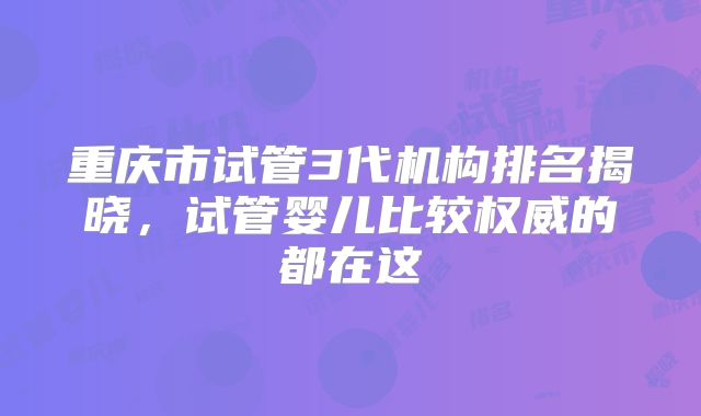重庆市试管3代机构排名揭晓,试管婴儿比较权威的都在这